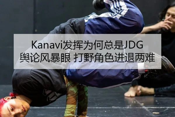 Kanavi发挥为何总是JDG舆论风暴眼 打野角色进退两难