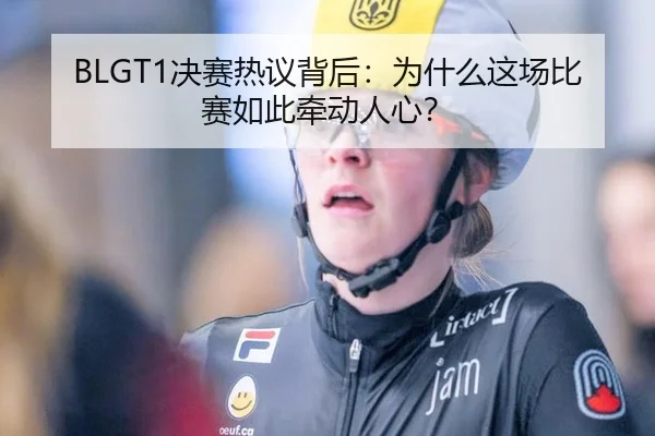 BLGT1决赛热议背后：为什么这场比赛如此牵动人心？